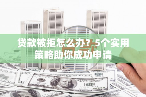 乳源贷款被拒怎么办？5个实用策略助你成功申请