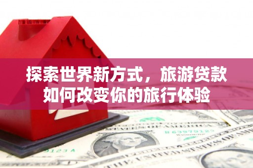 乳源探索世界新方式，旅游贷款如何改变你的旅行体验