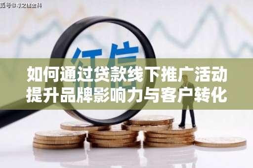 乳源如何通过贷款线下推广活动提升品牌影响力与客户转化率