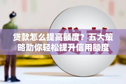 乳源贷款怎么提高额度？五大策略助你轻松提升信用额度