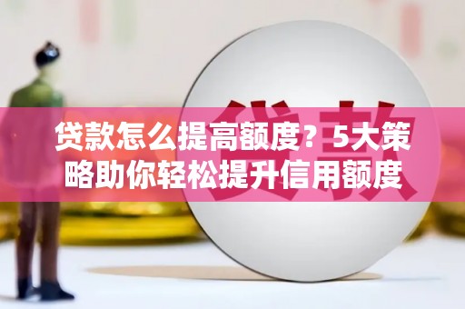 乳源贷款怎么提高额度？5大策略助你轻松提升信用额度