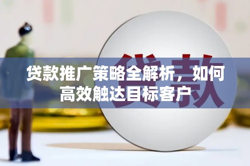 乳源贷款推广策略全解析，如何高效触达目标客户
