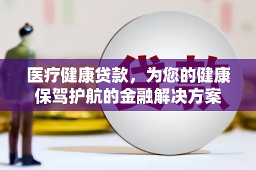 乳源医疗健康贷款，为您的健康保驾护航的金融解决方案