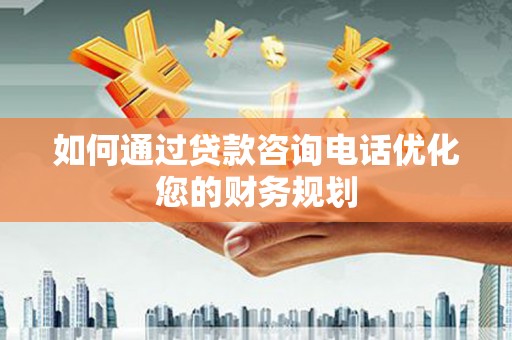 乳源如何通过贷款咨询电话优化您的财务规划