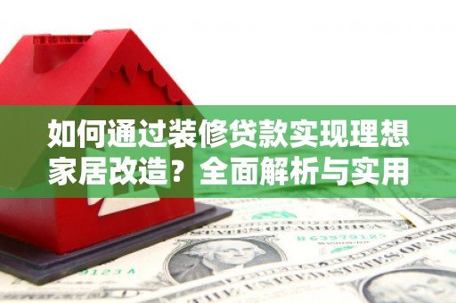 乳源如何通过装修贷款实现理想家居改造？全面解析与实用指南