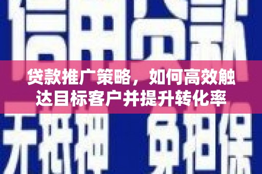 乳源贷款推广策略，如何高效触达目标客户并提升转化率