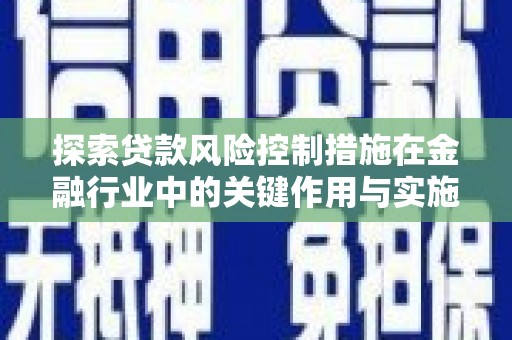 乳源探索贷款风险控制措施在金融行业中的关键作用与实施策略