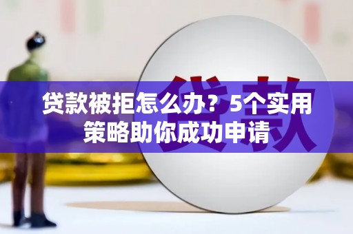 乳源贷款被拒怎么办？5个实用策略助你成功申请