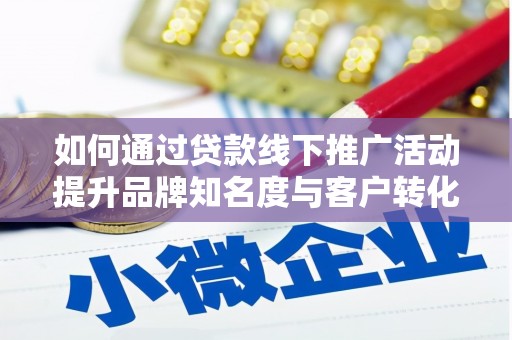乳源如何通过贷款线下推广活动提升品牌知名度与客户转化率