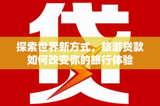 乳源探索世界新方式，旅游贷款如何改变你的旅行体验