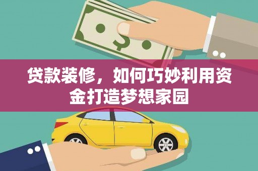 乳源贷款装修，如何巧妙利用资金打造梦想家园