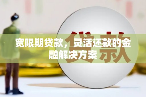 乳源宽限期贷款，灵活还款的金融解决方案