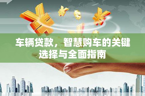 乳源车辆贷款，智慧购车的关键选择与全面指南