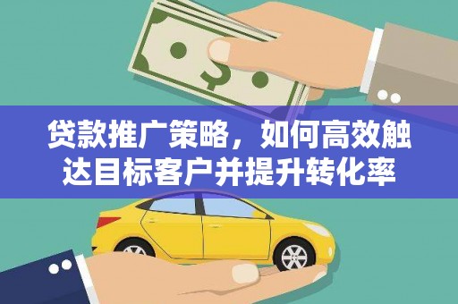 乳源贷款推广策略，如何高效触达目标客户并提升转化率