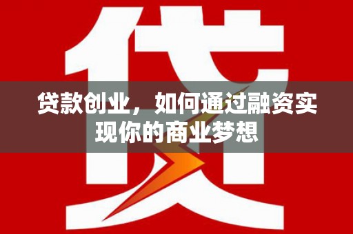 乳源贷款创业，如何通过融资实现你的商业梦想