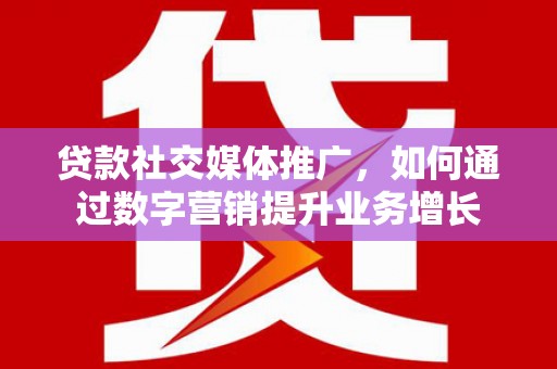 乳源贷款社交媒体推广，如何通过数字营销提升业务增长