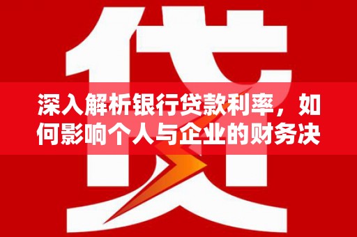 乳源深入解析银行贷款利率，如何影响个人与企业的财务决策
