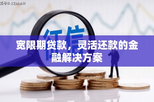 乳源宽限期贷款，灵活还款的金融解决方案