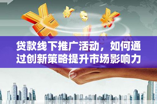 乳源贷款线下推广活动，如何通过创新策略提升市场影响力