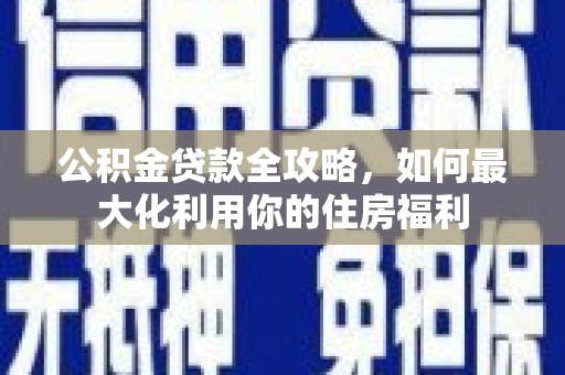 乳源公积金贷款全攻略，如何最大化利用你的住房福利