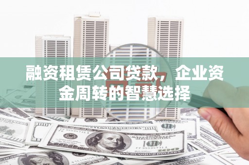乳源融资租赁公司贷款，企业资金周转的智慧选择