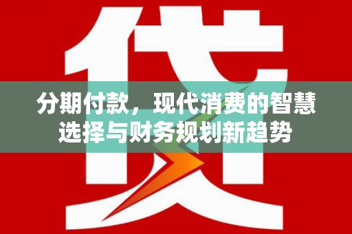 乳源分期付款，现代消费的智慧选择与财务规划新趋势