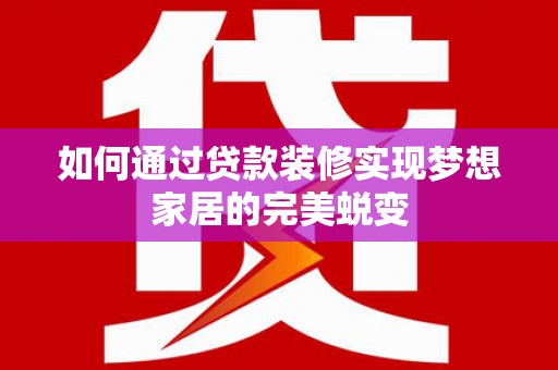 乳源如何通过贷款装修实现梦想家居的完美蜕变