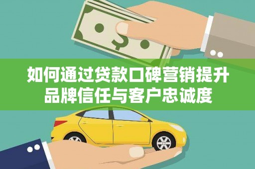乳源如何通过贷款口碑营销提升品牌信任与客户忠诚度