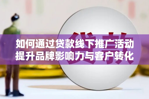 乳源如何通过贷款线下推广活动提升品牌影响力与客户转化率