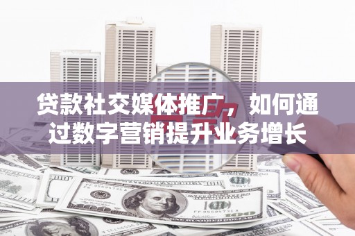 乳源贷款社交媒体推广，如何通过数字营销提升业务增长