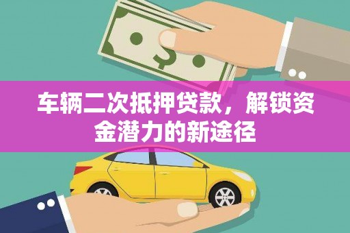 乳源车辆二次抵押贷款，解锁资金潜力的新途径
