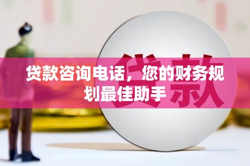 乳源贷款咨询电话，您的财务规划最佳助手