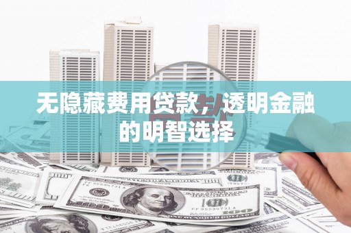 乳源无隐藏费用贷款，透明金融的明智选择