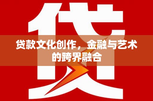 乳源贷款文化创作，金融与艺术的跨界融合