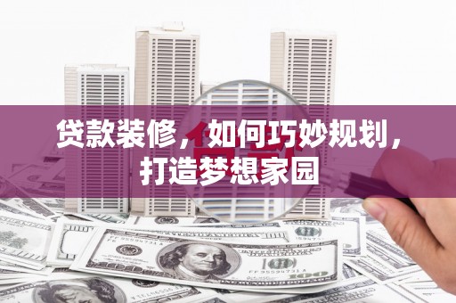 乳源贷款装修，如何巧妙规划，打造梦想家园
