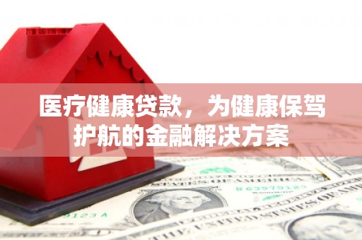 乳源医疗健康贷款，为健康保驾护航的金融解决方案