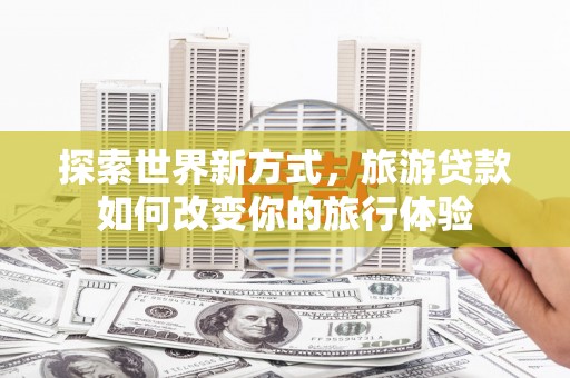 乳源探索世界新方式，旅游贷款如何改变你的旅行体验